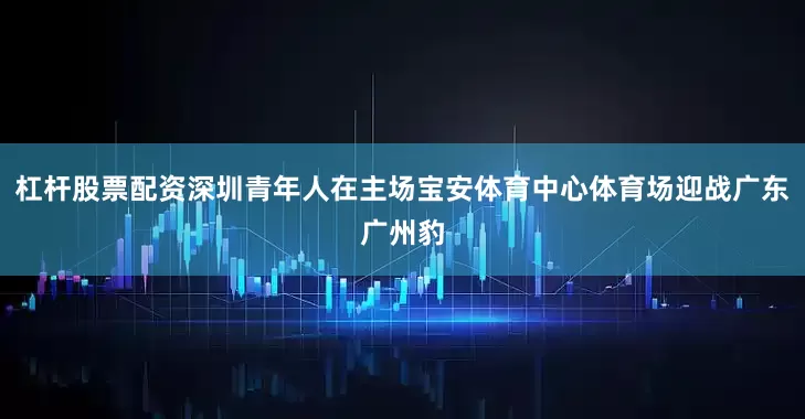 杠杆股票配资深圳青年人在主场宝安体育中心体育场迎战广东广州豹
