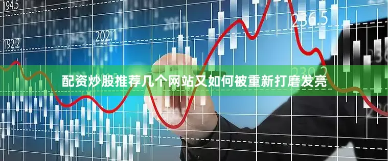配资炒股推荐几个网站又如何被重新打磨发亮