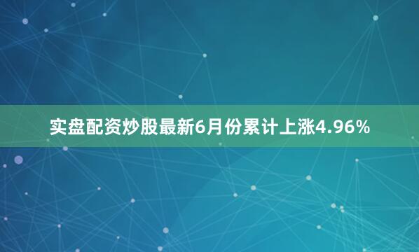 实盘配资炒股最新6月份累计上涨4.96%