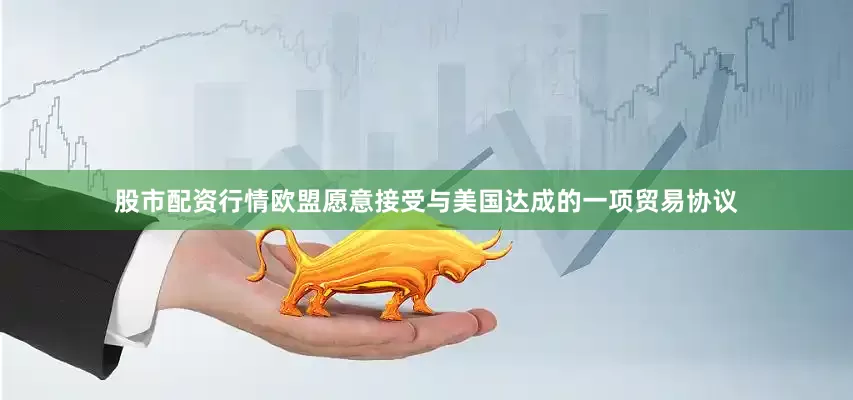 股市配资行情欧盟愿意接受与美国达成的一项贸易协议