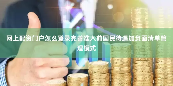 网上配资门户怎么登录完善准入前国民待遇加负面清单管理模式