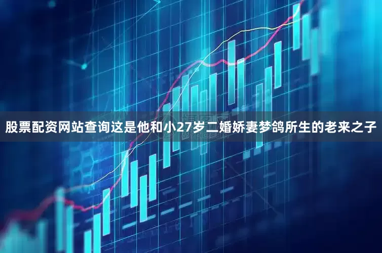 股票配资网站查询这是他和小27岁二婚娇妻梦鸽所生的老来之子