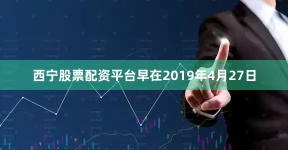 西宁股票配资平台早在2019年4月27日