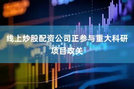 线上炒股配资公司正参与重大科研项目攻关