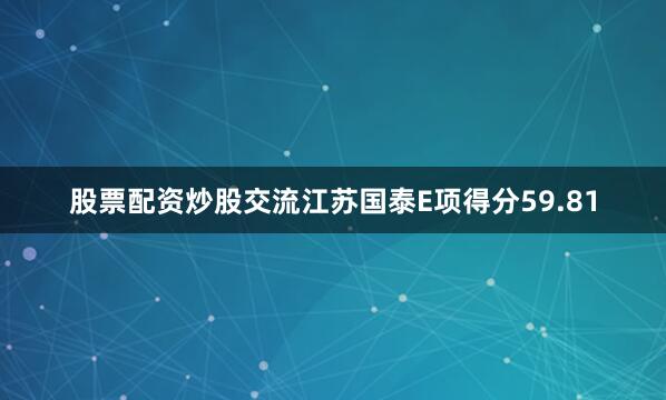 股票配资炒股交流江苏国泰E项得分59.81