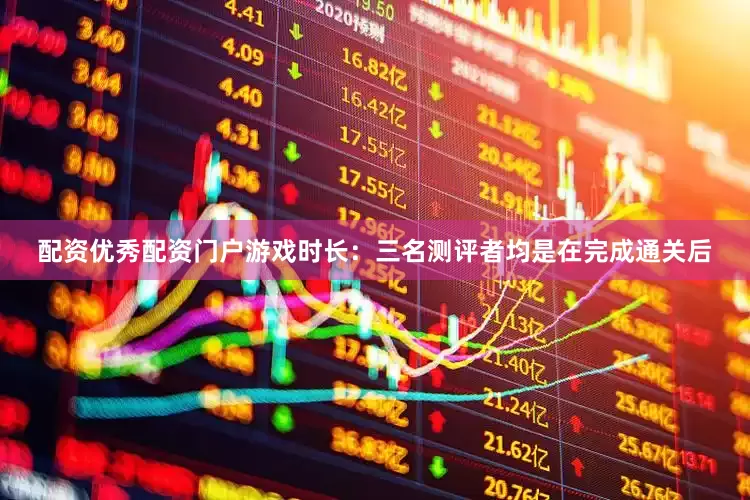 配资优秀配资门户游戏时长：三名测评者均是在完成通关后
