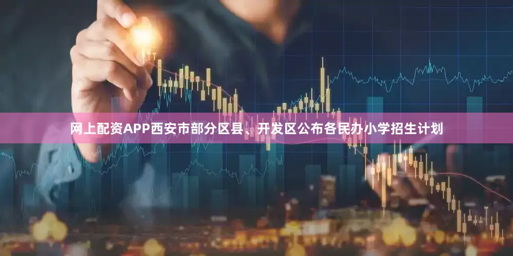 网上配资APP西安市部分区县、开发区公布各民办小学招生计划