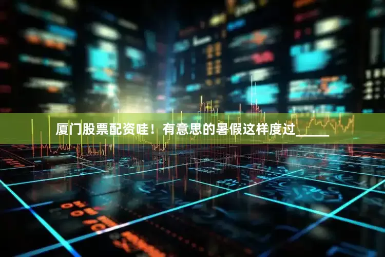 厦门股票配资哇！有意思的暑假这样度过_____