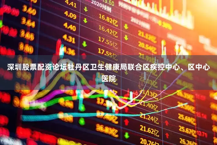 深圳股票配资论坛牡丹区卫生健康局联合区疾控中心、区中心医院