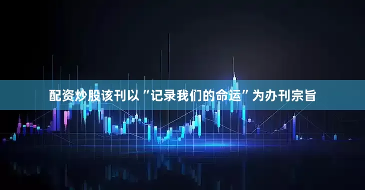 配资炒股该刊以“记录我们的命运”为办刊宗旨