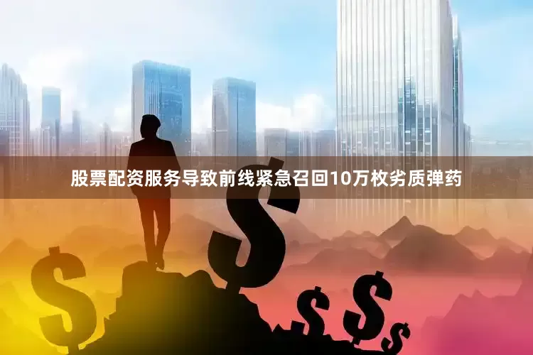 股票配资服务导致前线紧急召回10万枚劣质弹药