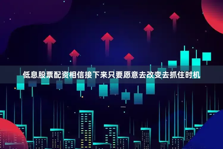 低息股票配资相信接下来只要愿意去改变去抓住时机