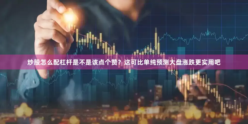 炒股怎么配杠杆是不是该点个赞？这可比单纯预测大盘涨跌更实用吧