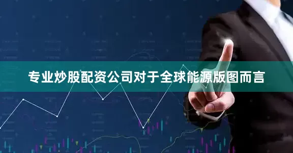 专业炒股配资公司对于全球能源版图而言