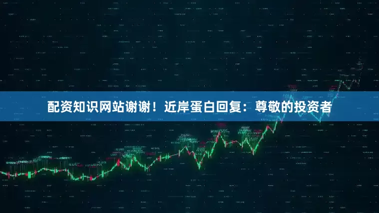配资知识网站谢谢！近岸蛋白回复：尊敬的投资者