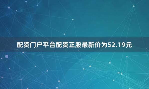 配资门户平台配资正股最新价为52.19元