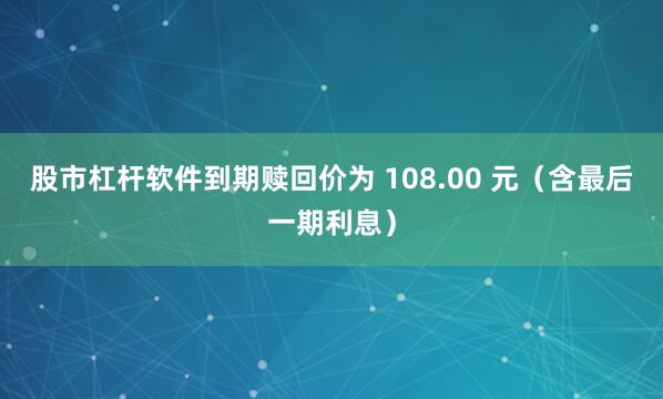 股市杠杆软件到期赎回价为 108.00 元（含最后一期利息）