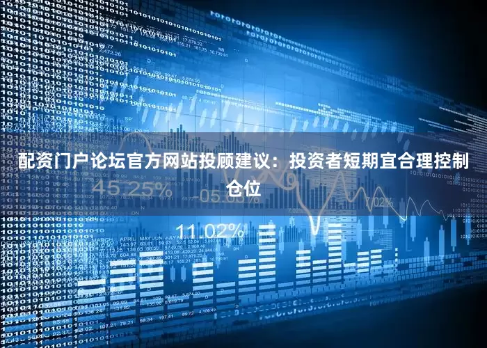 配资门户论坛官方网站投顾建议：投资者短期宜合理控制仓位