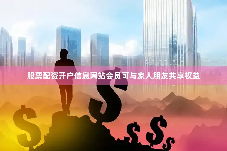 股票配资开户信息网站会员可与家人朋友共享权益