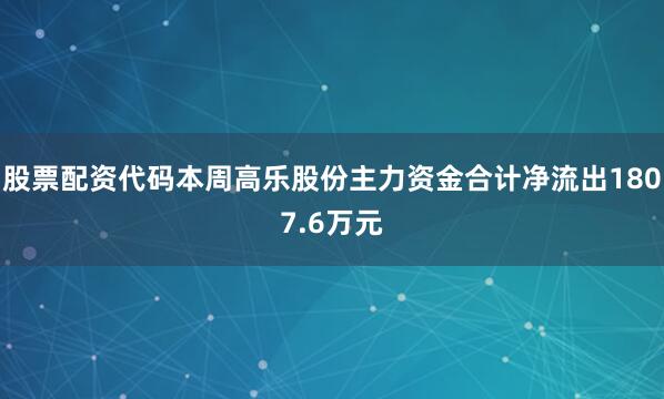 股票配资代码本周高乐股份主力资金合计净流出1807.6万元