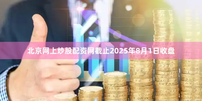 北京网上炒股配资网截止2025年8月1日收盘