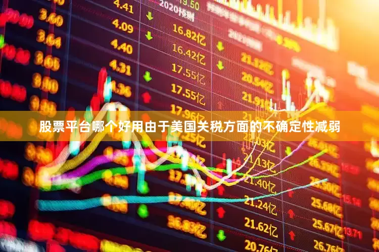 股票平台哪个好用由于美国关税方面的不确定性减弱