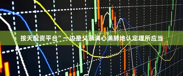 按天配资平台”一边是父亲满心满肺地认定理所应当