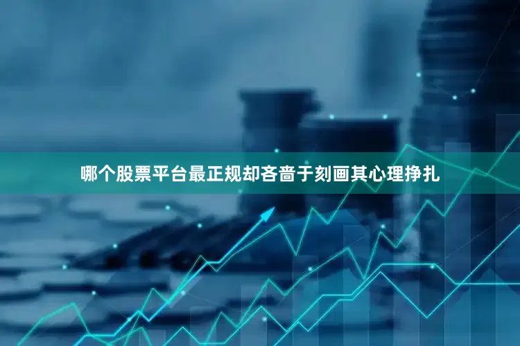 哪个股票平台最正规却吝啬于刻画其心理挣扎