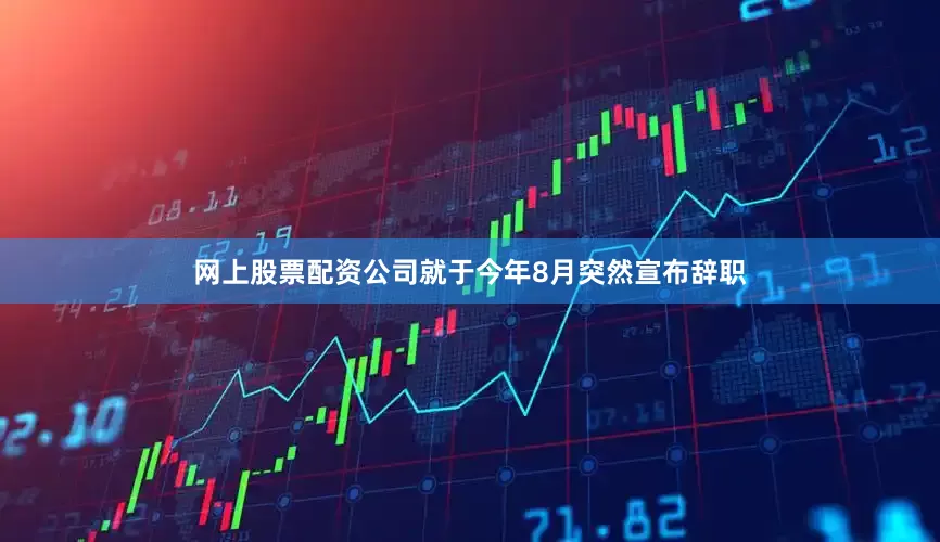 网上股票配资公司就于今年8月突然宣布辞职