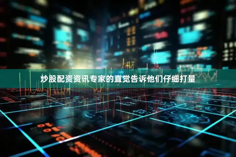 炒股配资资讯专家的直觉告诉他们仔细打量