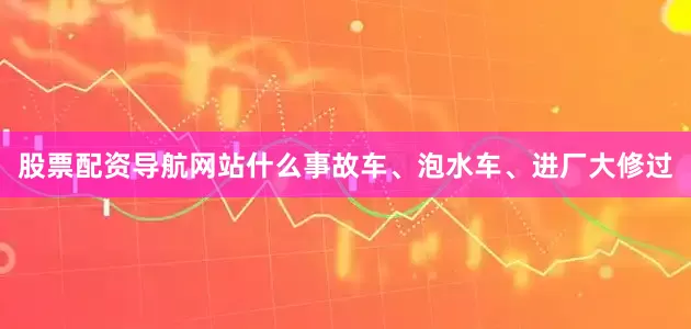 股票配资导航网站什么事故车、泡水车、进厂大修过