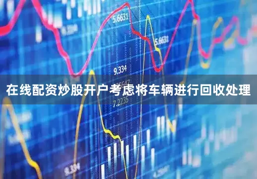 在线配资炒股开户考虑将车辆进行回收处理