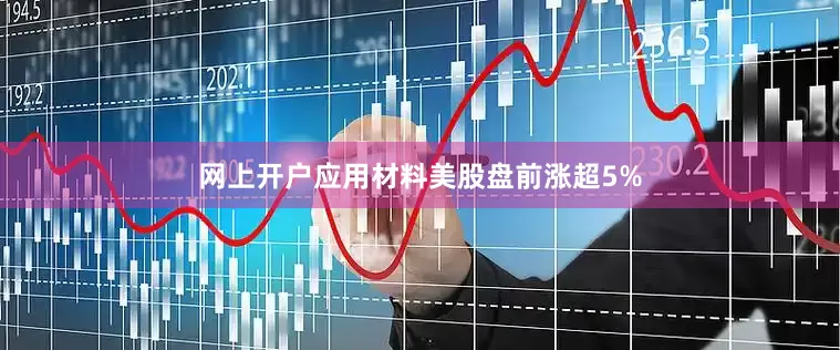 网上开户应用材料美股盘前涨超5%