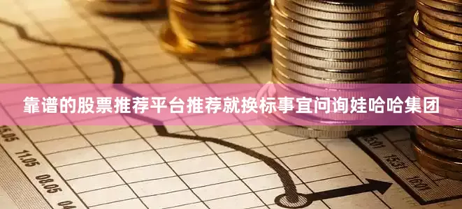 靠谱的股票推荐平台推荐就换标事宜问询娃哈哈集团