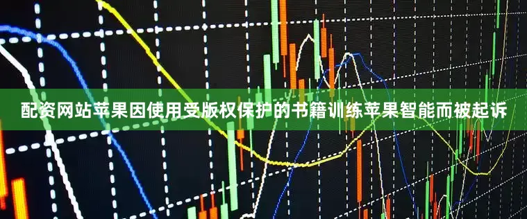 配资网站苹果因使用受版权保护的书籍训练苹果智能而被起诉
