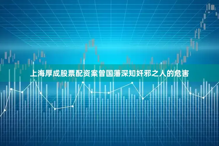 上海厚成股票配资案曾国藩深知奸邪之人的危害