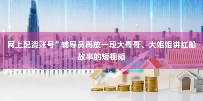 网上配资账号”辅导员再放一段大哥哥、大姐姐讲红船故事的短视频