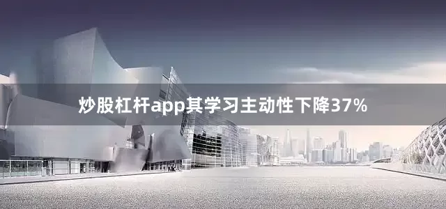 炒股杠杆app其学习主动性下降37%
