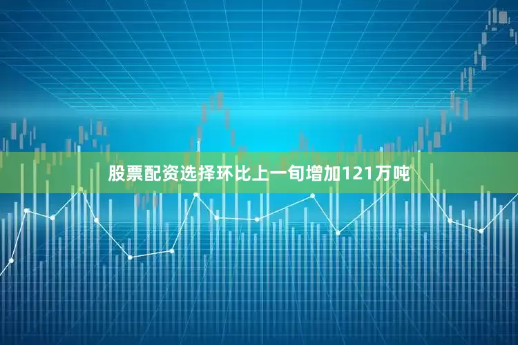 股票配资选择环比上一旬增加121万吨