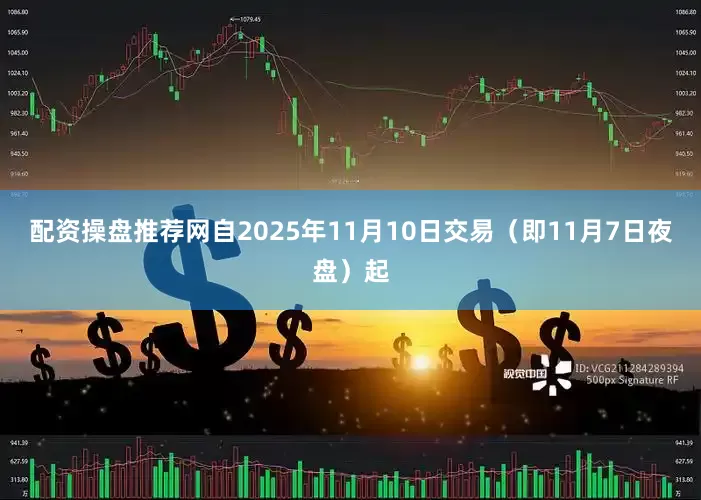 配资操盘推荐网自2025年11月10日交易（即11月7日夜盘）起