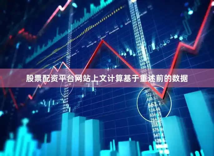 股票配资平台网站上文计算基于重述前的数据