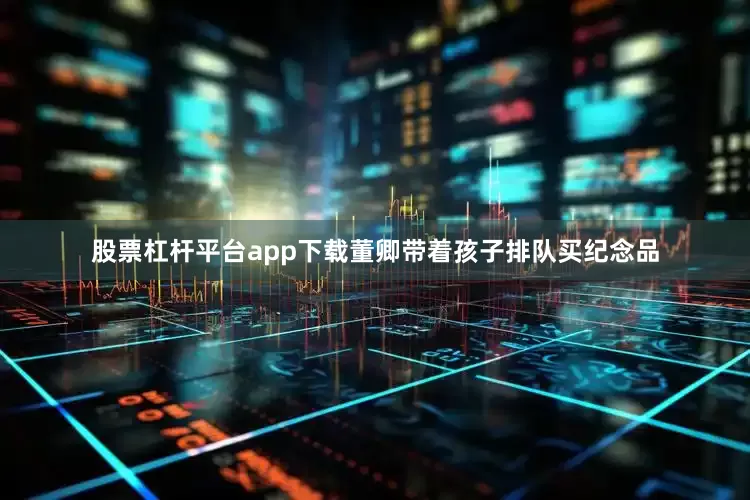 股票杠杆平台app下载董卿带着孩子排队买纪念品