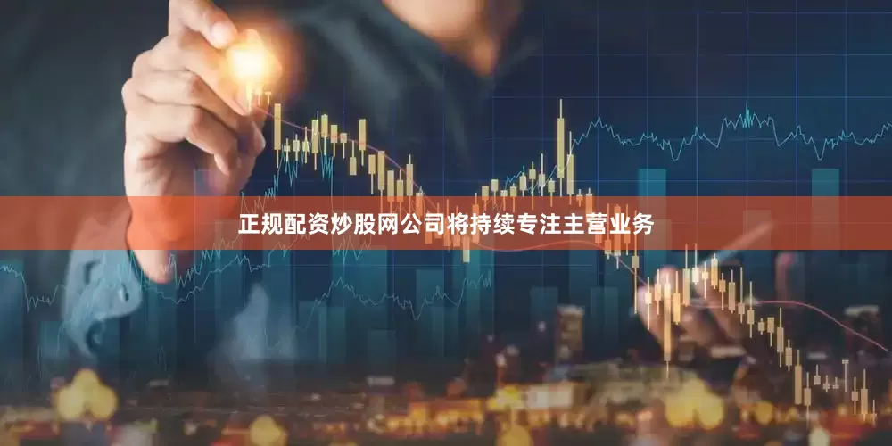 正规配资炒股网公司将持续专注主营业务