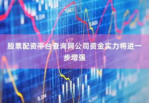 股票配资平台查询网公司资金实力将进一步增强