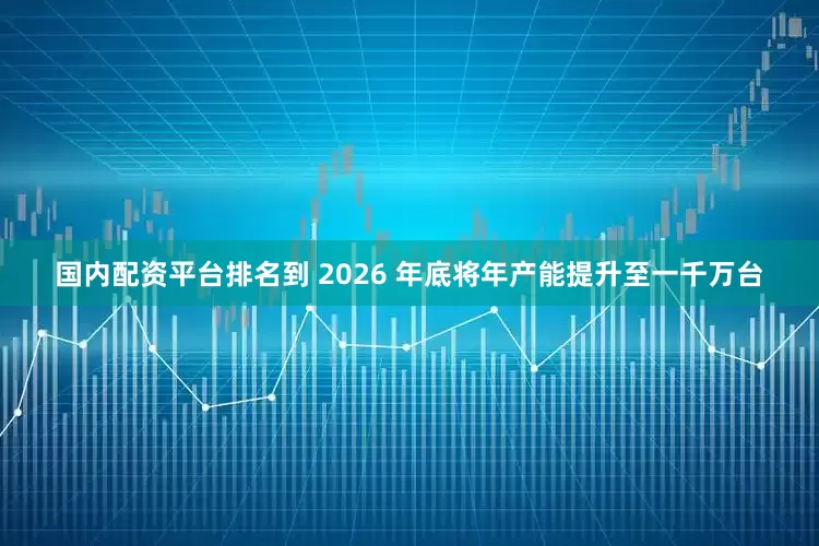 国内配资平台排名到 2026 年底将年产能提升至一千万台