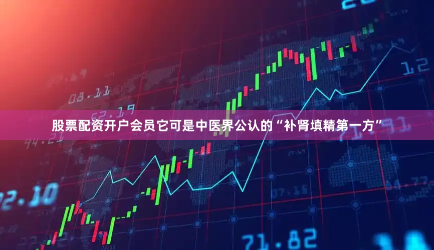 股票配资开户会员它可是中医界公认的“补肾填精第一方”