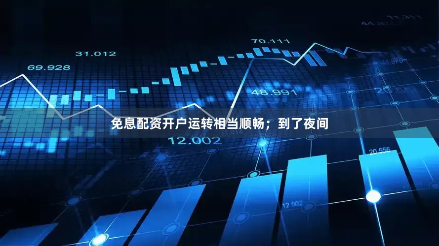 免息配资开户运转相当顺畅；到了夜间