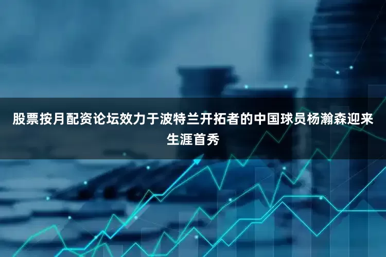 股票按月配资论坛效力于波特兰开拓者的中国球员杨瀚森迎来生涯首秀