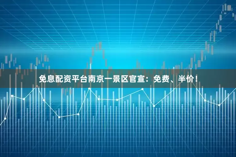 免息配资平台南京一景区官宣：免费、半价！