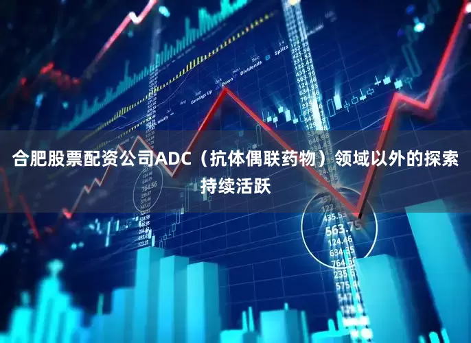 合肥股票配资公司ADC（抗体偶联药物）领域以外的探索持续活跃